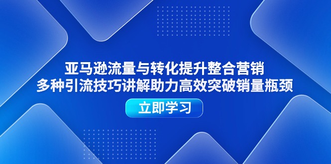 亚马逊流量与转化提升整合营销，多种引流技巧讲解助力高效突破销量瓶颈-56课堂