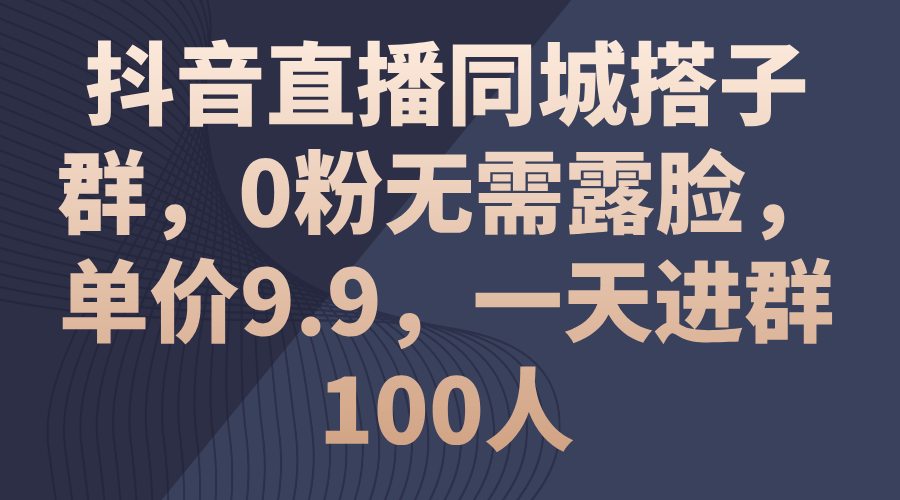 抖音直播同城搭子群，0粉无需露脸，单价9.9，一天进群100人-56课堂