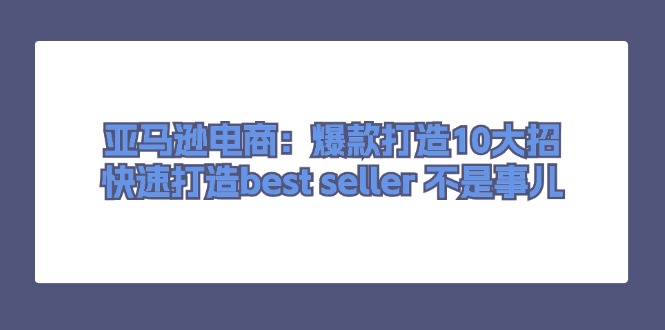 亚马逊电商：爆款打造10大招，快速打造best seller 不是事儿-56课堂