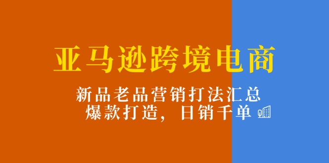 亚马逊跨境电商：新品老品营销打法汇总，爆款打造，日销千单-56课堂