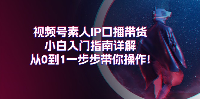 视频号素人IP口播带货小白入门指南详解，从0到1一步步带你操作!-56课堂