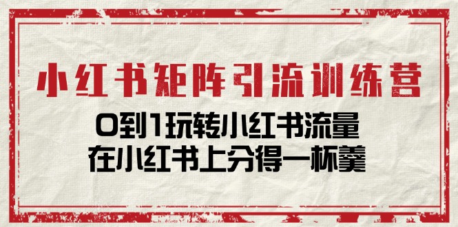 小红书矩阵引流训练营：0到1玩转小红书流量，在小红书上分得一杯羹-14节课-56课堂