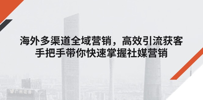 海外多渠道 全域营销，高效引流获客，手把手带你快速掌握社媒营销-56课堂